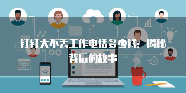 钉钉大不丢工作电话多少钱:揭秘背后的故事