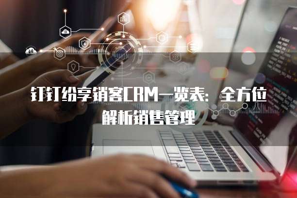 钉钉纷享销客CRM一览表:全方位解析销售管理