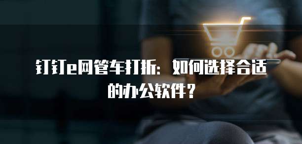 钉钉e网管车打折:如何选择合适的办公软件?