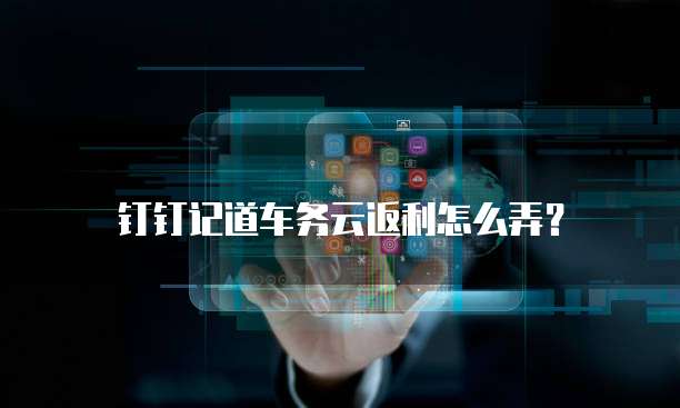 钉钉记道车务云返利怎么弄?
