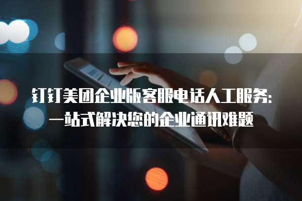 钉钉美团企业版客服电话人工服务:一站式解决您的企业通讯难题