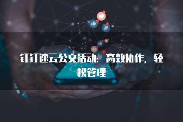 钉钉速云公文活动：高效协作，轻松管理