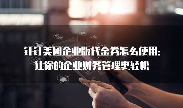 钉钉美团企业版代金券怎么使用:让你的企业财务管理更轻松