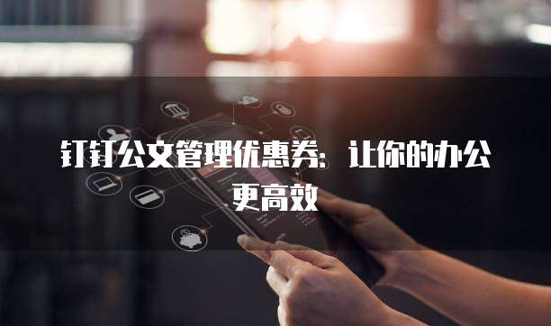 钉钉公文管理优惠券:让你的办公更高效