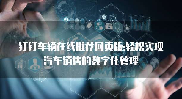 钉钉车辆在线推荐网页版:轻松实现汽车销售的数字化管理
