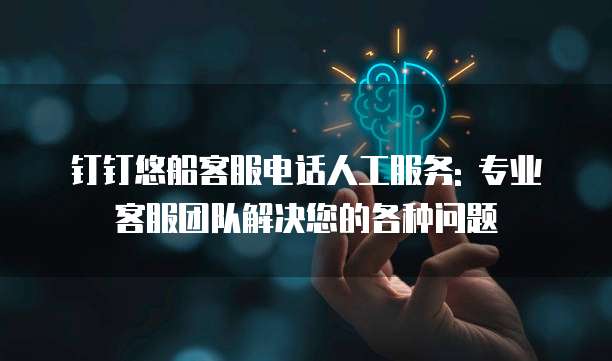 钉钉悠船客服电话人工服务: 专业客服团队解决您的各种问题