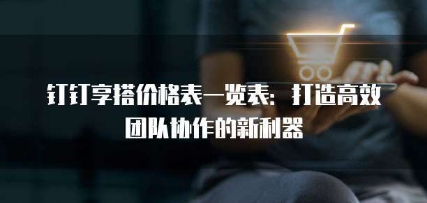 钉钉享搭价格表一览表:打造高效团队协作的新利器