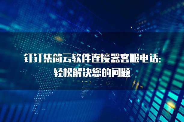 钉钉集简云软件连接器客服电话:轻松解决您的问题