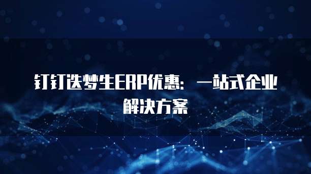 钉钉迭梦生ERP优惠:一站式企业解决方案