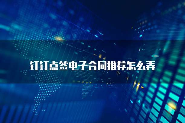 钉钉点签电子合同推荐怎么弄