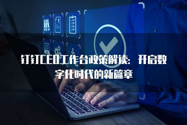 钉钉CEO工作台政策解读:开启数字化时代的新篇章