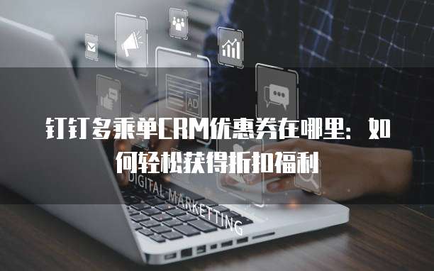 钉钉多乘单CRM优惠券在哪里：如何轻松获得折扣福利