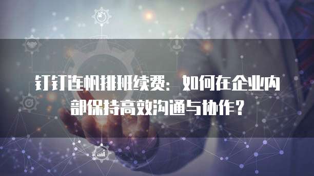 钉钉连帆排班续费:如何在企业内部保持高效沟通与协作?