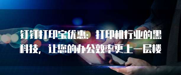钉钉打印宝优惠:打印机行业的黑科技,让您的办公效率更上一层楼