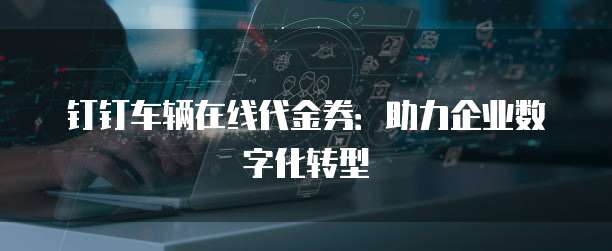 钉钉车辆在线代金券：助力企业数字化转型
