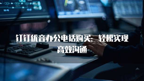 钉钉优音办公电话购买:轻松实现高效沟通