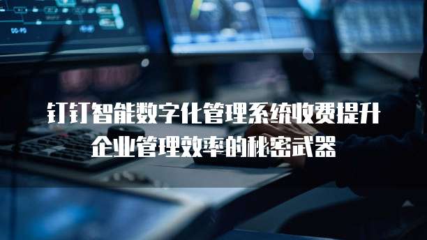钉钉智能数字化管理系统收费提升企业管理效率的秘密武器