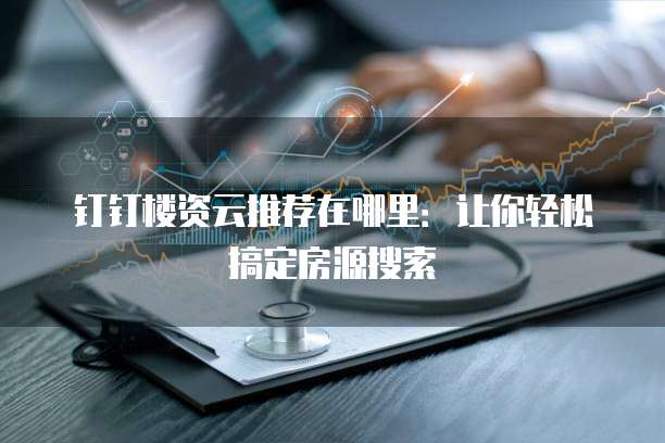 钉钉楼资云推荐在哪里:让你轻松搞定房源搜索