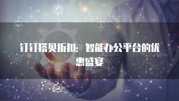 钉钉搭贝折扣:智能办公平台的优惠盛宴