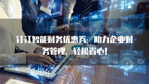 钉钉智能财务优惠券:助力企业财务管理,轻松省心!