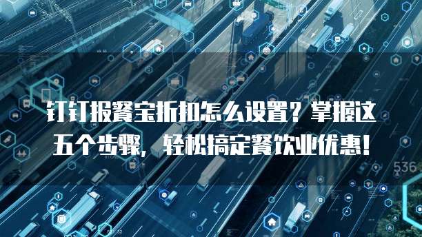 钉钉报餐宝折扣怎么设置?掌握这五个步骤,轻松搞定餐饮业优惠!