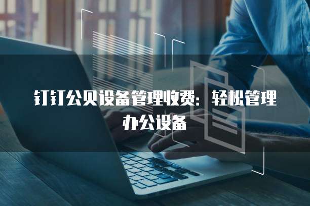 钉钉公贝设备管理收费：轻松管理办公设备