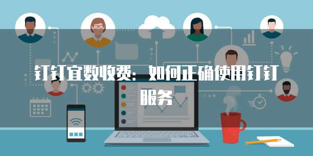 钉钉宜数收费:如何正确使用钉钉服务