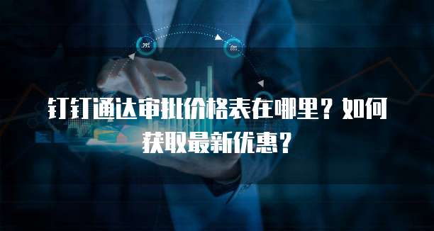 钉钉通达审批价格表在哪里?如何获取最新优惠?
