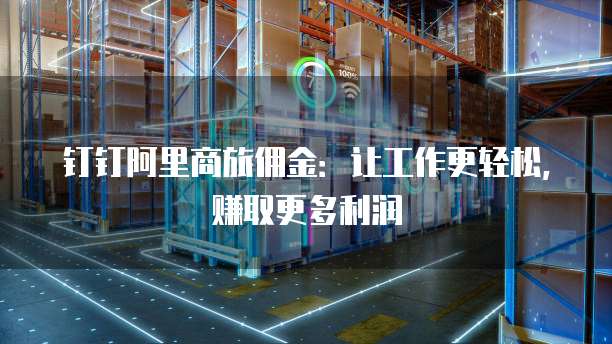 钉钉阿里商旅佣金:让工作更轻松,赚取更多利润
