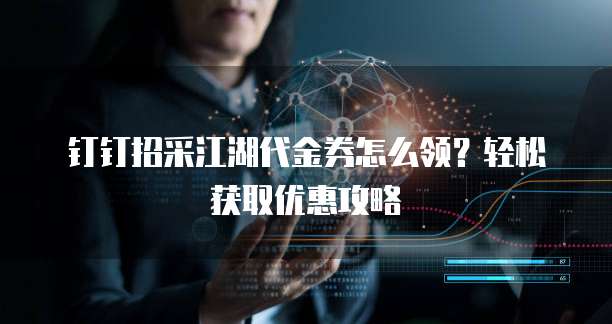 钉钉招采江湖代金券怎么领?轻松获取优惠攻略
