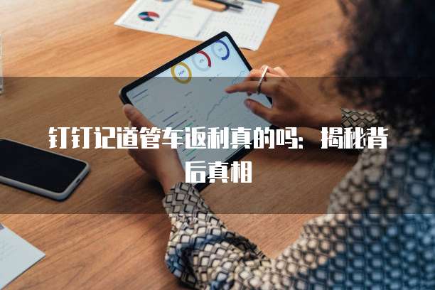 钉钉记道管车返利真的吗：揭秘背后真相
