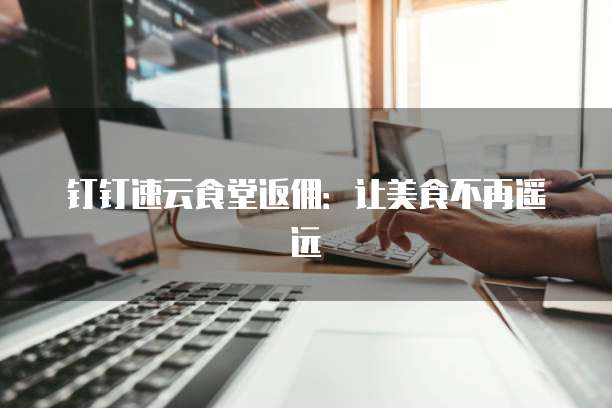 钉钉速云食堂返佣：让美食不再遥远