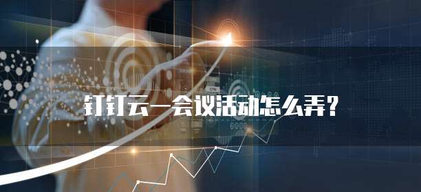 钉钉云一会议活动怎么弄?