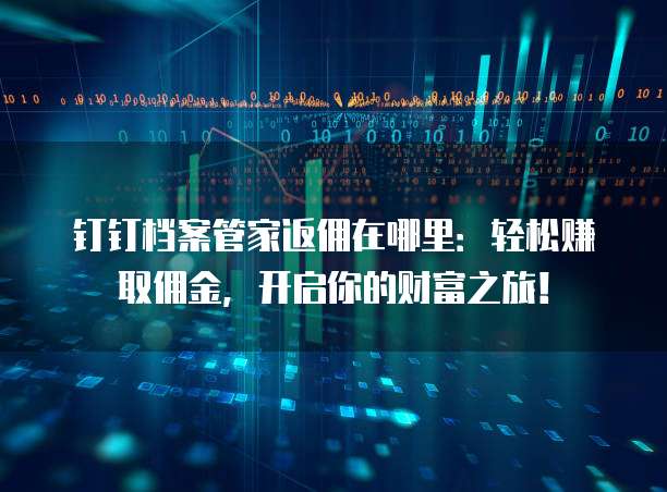 钉钉档案管家返佣在哪里:轻松赚取佣金,开启你的财富之旅!
