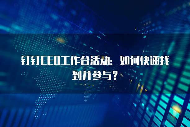 钉钉CEO工作台活动:如何快速找到并参与?