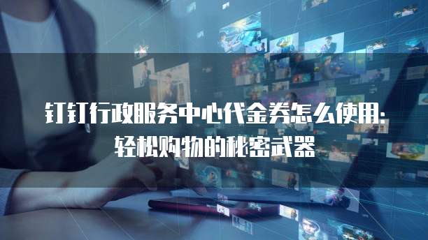 钉钉行政服务中心代金券怎么使用:轻松购物的秘密武器