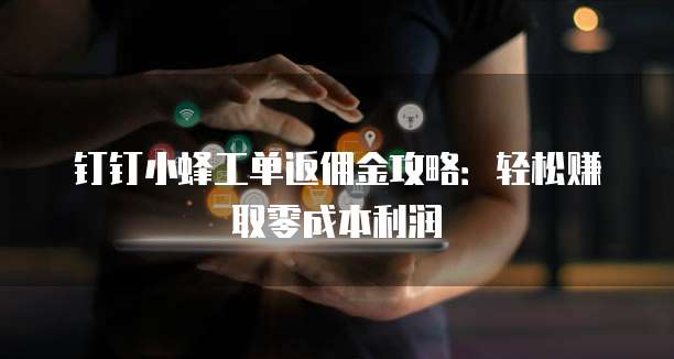 钉钉小蜂工单返佣金攻略:轻松赚取零成本利润