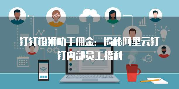 钉钉橙狮助手佣金:揭秘阿里云钉钉内部员工福利