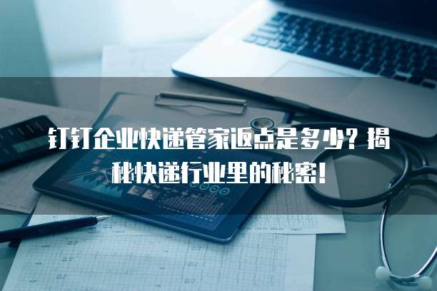 钉钉企业快递管家返点是多少?揭秘快递行业里的秘密!
