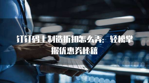 钉钉码上制造折扣怎么弄:轻松掌握优惠券秘籍