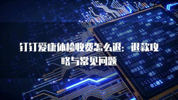 钉钉爱康体检收费怎么退:退款攻略与常见问题