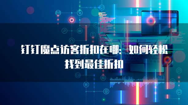 钉钉魔点访客折扣在哪：如何轻松找到最佳折扣