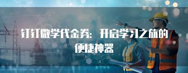 钉钉微学代金券:开启学习之旅的便捷神器