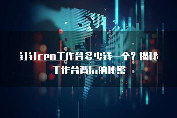 钉钉ceo工作台多少钱一个？揭秘工作台背后的秘密