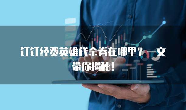 钉钉经费英雄代金券在哪里?一文带你揭秘!