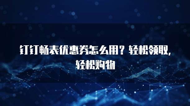 钉钉畅表优惠券怎么用?轻松领取,轻松购物