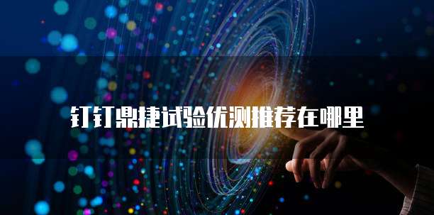 钉钉鼎捷试验优测推荐在哪里