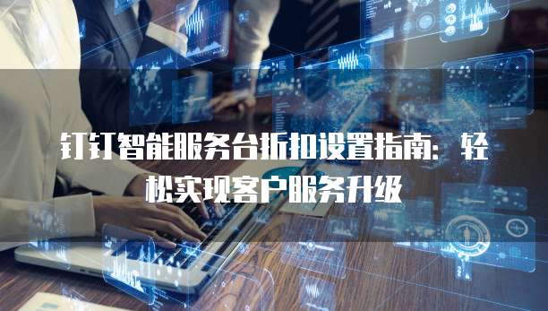钉钉智能服务台折扣设置指南:轻松实现客户服务升级