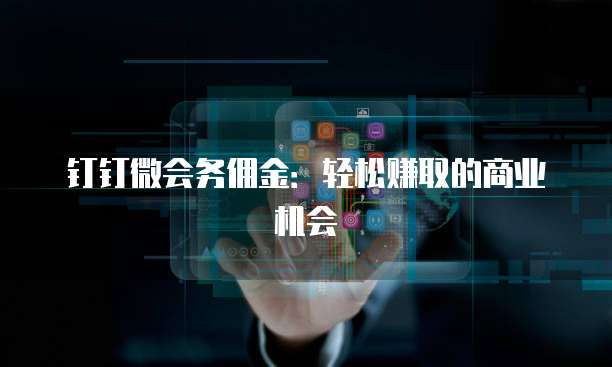 钉钉微会务佣金:轻松赚取的商业机会