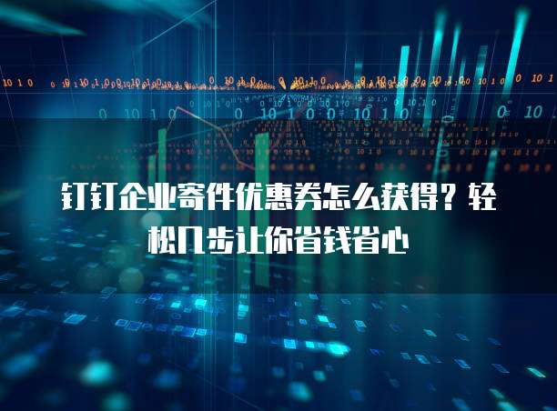 钉钉企业寄件优惠券怎么获得?轻松几步让你省钱省心